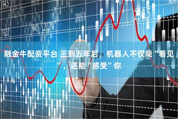 融金牛配资平台 三到五年后，机器人不仅能“看见”，还能“感受”你